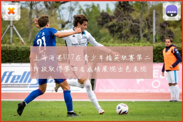 上海海港U17在青少年精英联赛第二阶段取得第四名成绩展现出色表现