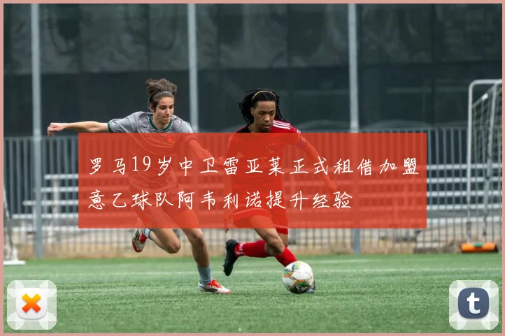 罗马19岁中卫雷亚莱正式租借加盟意乙球队阿韦利诺提升经验