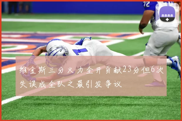 维金斯三分火力全开贡献23分但6次失误成全队之最引发争议