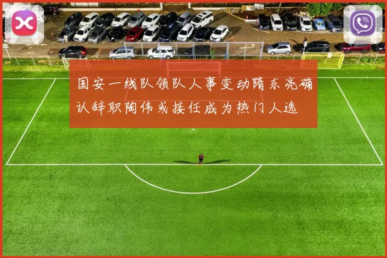 国安一线队领队人事变动隋东亮确认辞职陶伟或接任成为热门人选