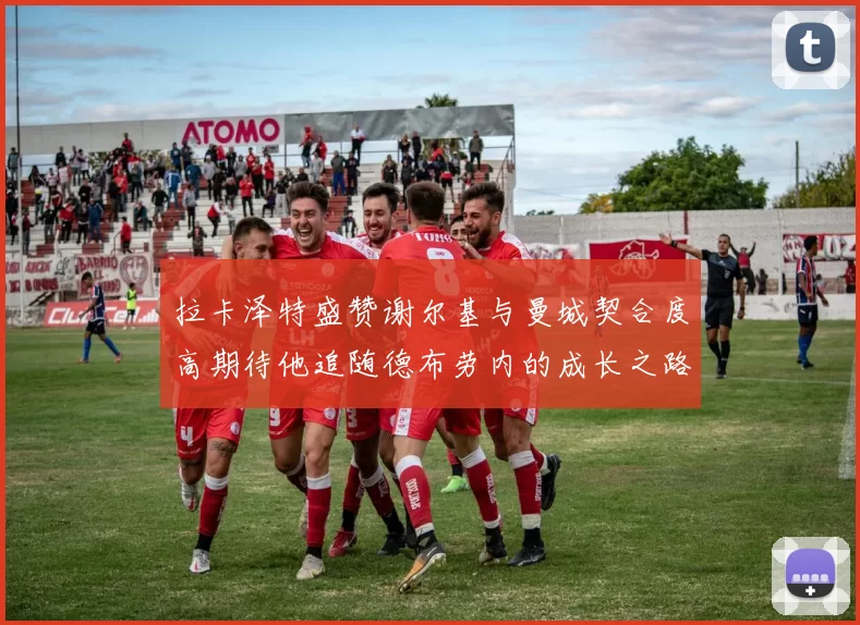 拉卡泽特盛赞谢尔基与曼城契合度高期待他追随德布劳内的成长之路