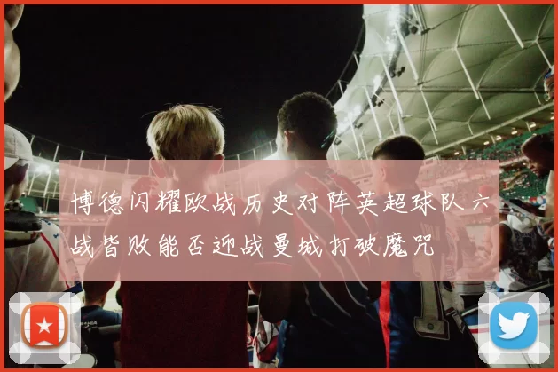 博德闪耀欧战历史对阵英超球队六战皆败能否迎战曼城打破魔咒