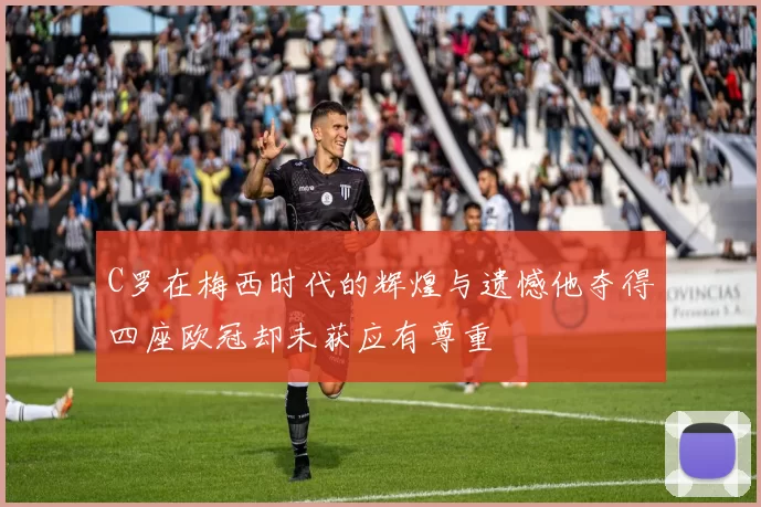 C罗在梅西时代的辉煌与遗憾他夺得四座欧冠却未获应有尊重
