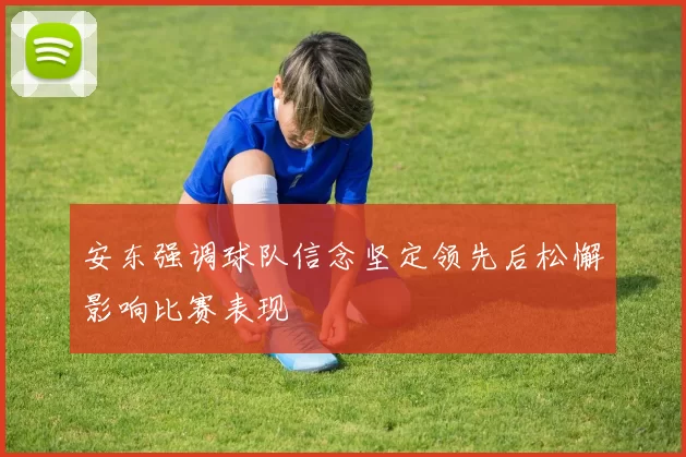 安东强调球队信念坚定领先后松懈影响比赛表现