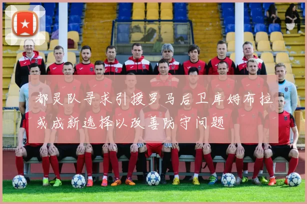 都灵队寻求引援罗马后卫库姆布拉或成新选择以改善防守问题
